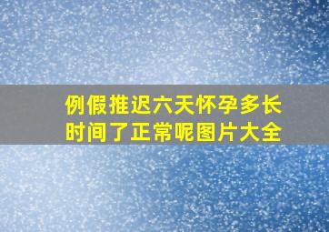 例假推迟六天怀孕多长时间了正常呢图片大全