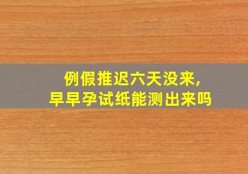 例假推迟六天没来,早早孕试纸能测出来吗