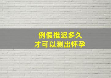 例假推迟多久才可以测出怀孕