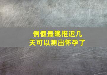 例假最晚推迟几天可以测出怀孕了