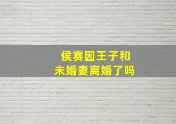 侯赛因王子和未婚妻离婚了吗