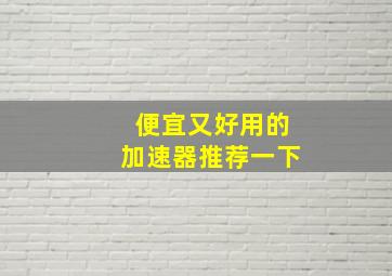 便宜又好用的加速器推荐一下