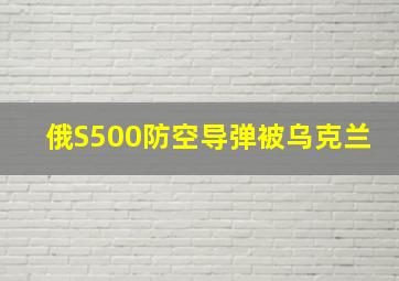 俄S500防空导弹被乌克兰