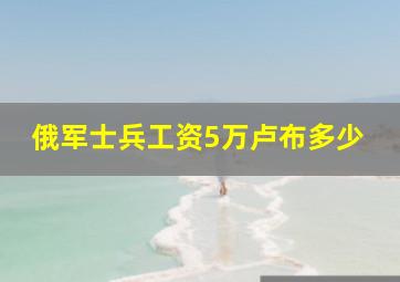 俄军士兵工资5万卢布多少