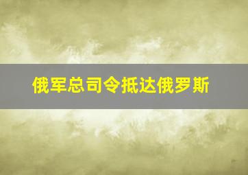 俄军总司令抵达俄罗斯