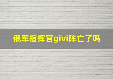 俄军指挥官givi阵亡了吗