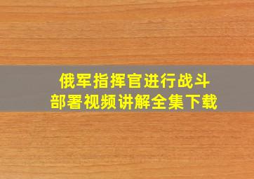 俄军指挥官进行战斗部署视频讲解全集下载