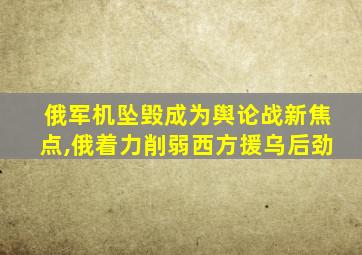 俄军机坠毁成为舆论战新焦点,俄着力削弱西方援乌后劲