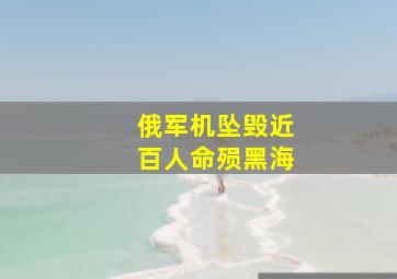 俄军机坠毁近百人命殒黑海