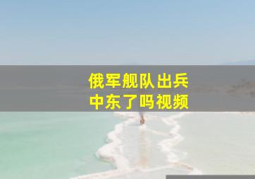 俄军舰队出兵中东了吗视频