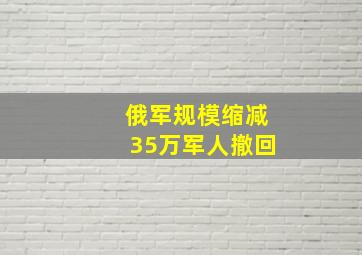 俄军规模缩减35万军人撤回