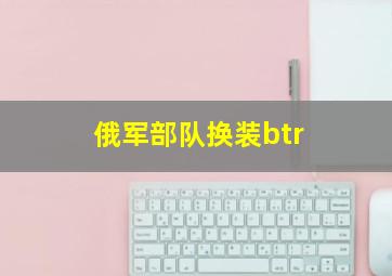 俄军部队换装btr