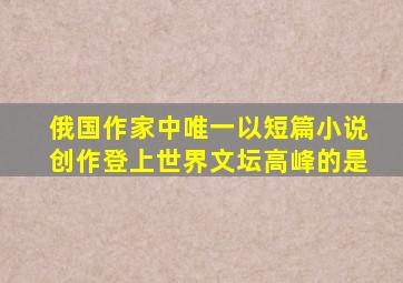 俄国作家中唯一以短篇小说创作登上世界文坛高峰的是