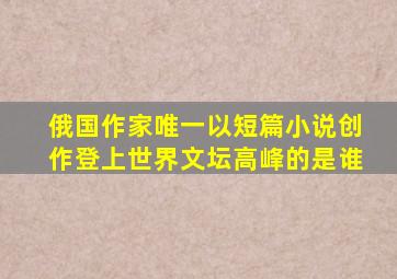 俄国作家唯一以短篇小说创作登上世界文坛高峰的是谁