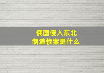 俄国侵入东北制造惨案是什么