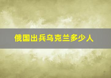 俄国出兵乌克兰多少人