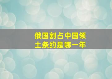 俄国割占中国领土条约是哪一年