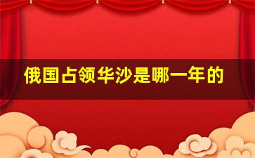 俄国占领华沙是哪一年的