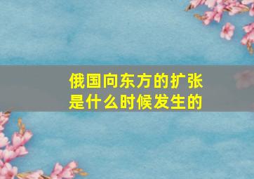 俄国向东方的扩张是什么时候发生的