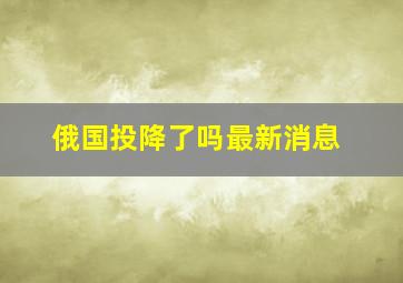 俄国投降了吗最新消息