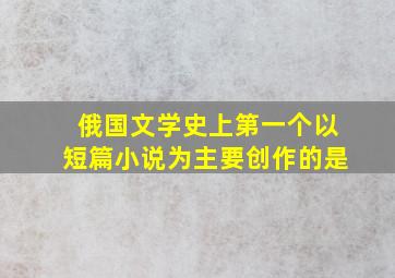 俄国文学史上第一个以短篇小说为主要创作的是