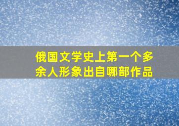 俄国文学史上第一个多余人形象出自哪部作品