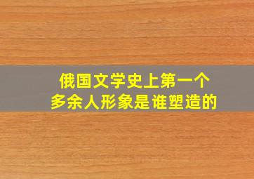 俄国文学史上第一个多余人形象是谁塑造的