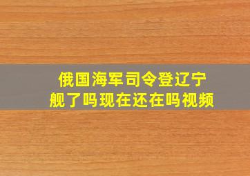 俄国海军司令登辽宁舰了吗现在还在吗视频