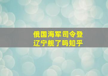 俄国海军司令登辽宁舰了吗知乎