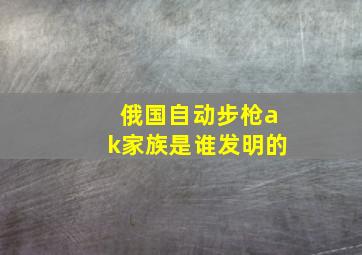 俄国自动步枪ak家族是谁发明的