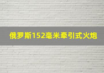 俄罗斯152毫米牵引式火炮