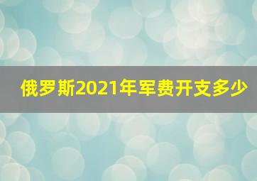 俄罗斯2021年军费开支多少