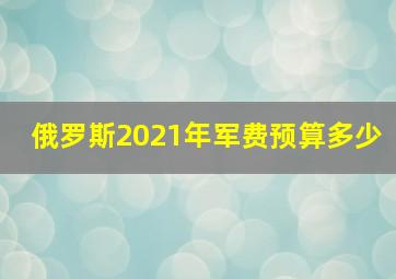 俄罗斯2021年军费预算多少