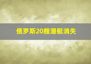 俄罗斯20艘潜艇消失