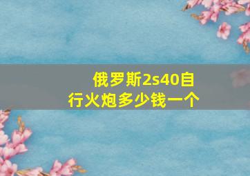 俄罗斯2s40自行火炮多少钱一个