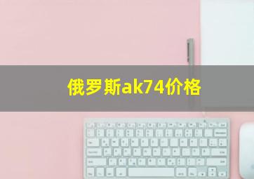 俄罗斯ak74价格