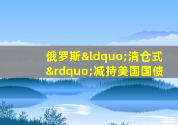 俄罗斯“清仓式”减持美国国债