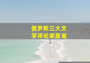 俄罗斯三大文学评论家是谁