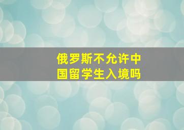 俄罗斯不允许中国留学生入境吗