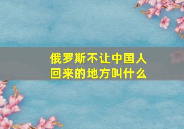 俄罗斯不让中国人回来的地方叫什么