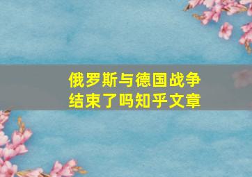 俄罗斯与德国战争结束了吗知乎文章