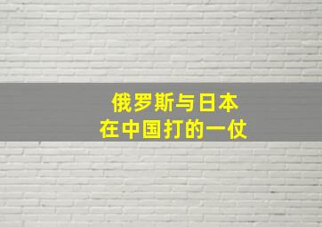 俄罗斯与日本在中国打的一仗