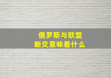 俄罗斯与欧盟断交意味着什么