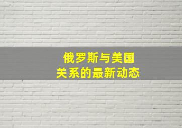 俄罗斯与美国关系的最新动态