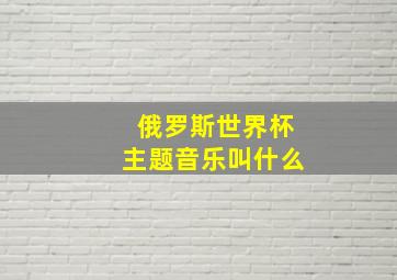 俄罗斯世界杯主题音乐叫什么