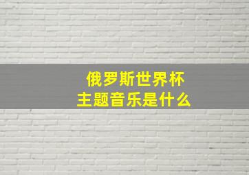 俄罗斯世界杯主题音乐是什么