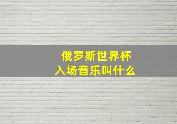 俄罗斯世界杯入场音乐叫什么