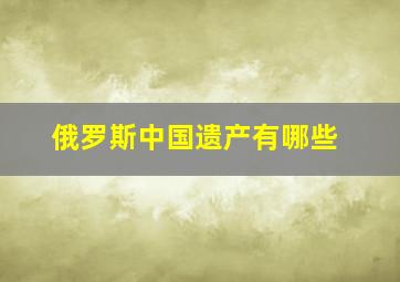 俄罗斯中国遗产有哪些