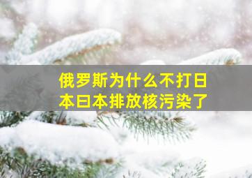 俄罗斯为什么不打日本曰本排放核污染了