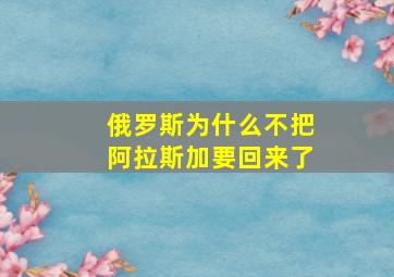 俄罗斯为什么不把阿拉斯加要回来了